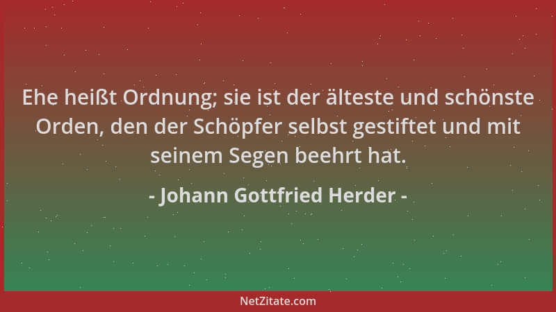 Johann Gottfried Herder - Ehe heißt Ordnung; sie ist der älteste und schönste Orden, den der Schöpfer selbst gestiftet und...
