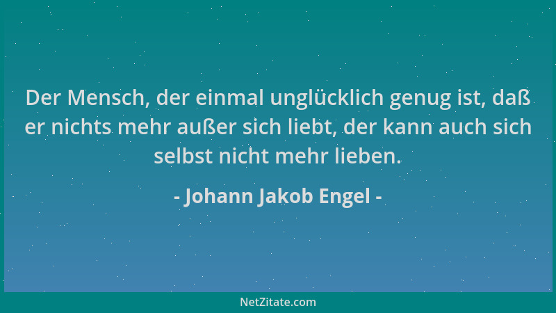 Johann Jakob Engel - Der Mensch, der einmal unglücklich genug ist, daß er nichts mehr außer sich liebt, der kann auch sich...