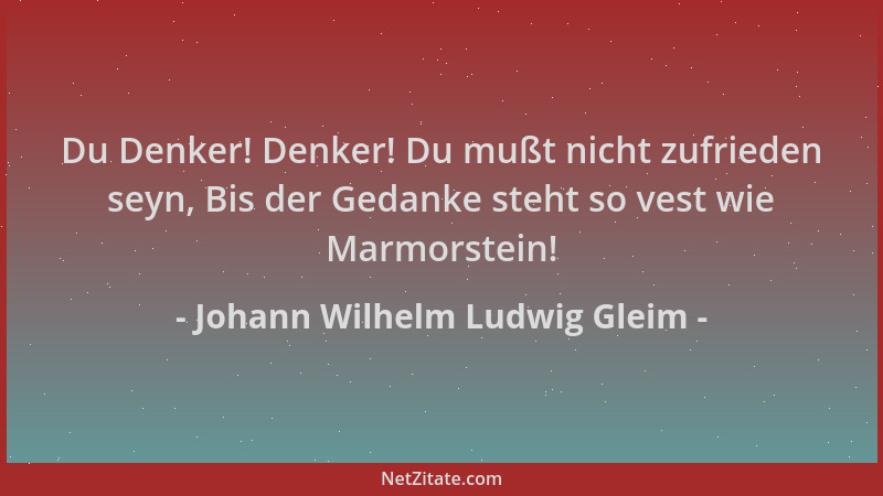 Johann Wilhelm Ludwig Gleim - Du Denker! Denker! Du mußt nicht zufrieden seyn, Bis der Gedanke steht so vest wie Marmorstei...