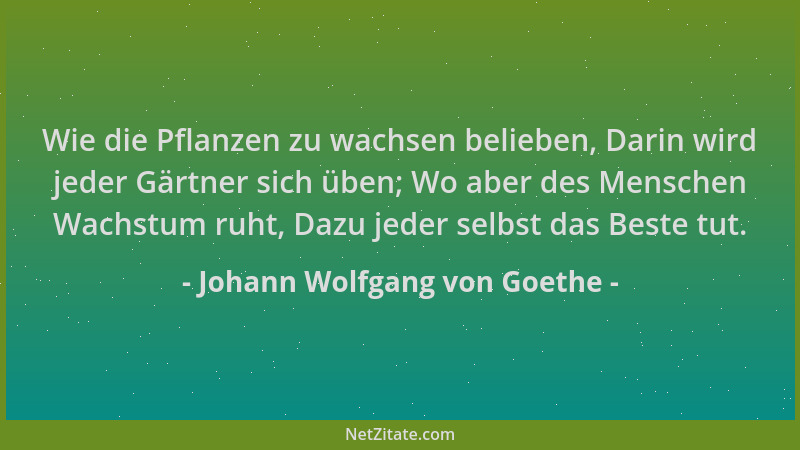 Johann Wolfgang von Goethe - Wie die Pflanzen zu wachsen belieben, Darin wird jeder Gärtner sich üben; Wo aber des Menschen...
