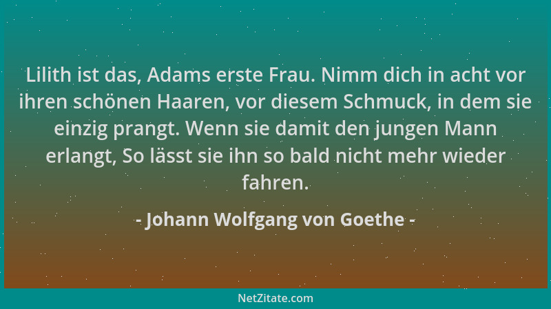 Johann Wolfgang von Goethe - Lilith ist das, Adams erste Frau. Nimm dich in acht vor ihren schönen Haaren, vor diesem Schmu...