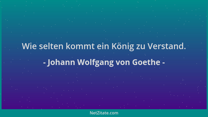 Johann Wolfgang von Goethe - Wie selten kommt ein König zu Verstand....