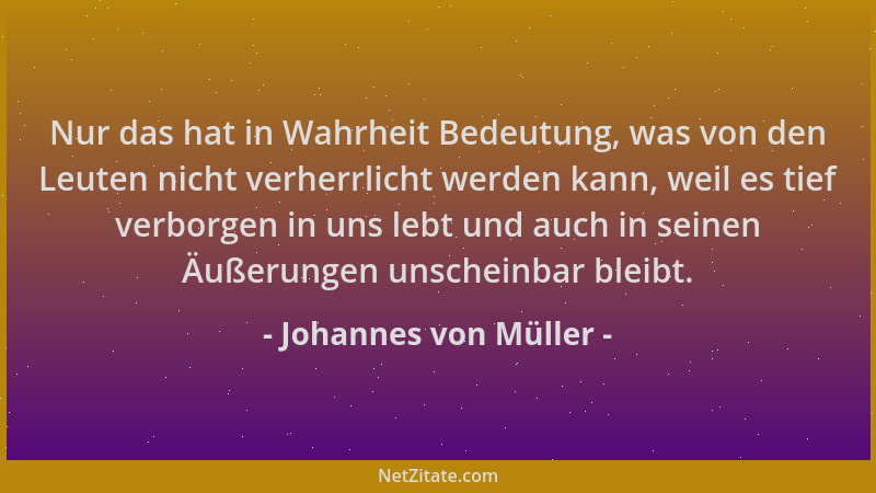 Johannes von Müller - Nur das hat in Wahrheit Bedeutung, was von den Leuten nicht verherrlicht werden kann, weil es tief ve...