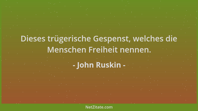 John Ruskin - Dieses trügerische Gespenst, welches die Menschen Freiheit nennen....