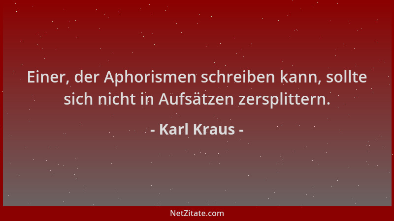 Karl Kraus - Einer, der Aphorismen schreiben kann, sollte sich nicht in Aufsätzen zersplittern....