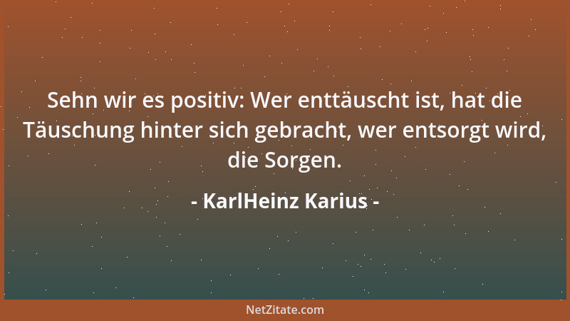 KarlHeinz Karius - Sehn wir es positiv: Wer enttäuscht ist, hat die Täuschung hinter sich gebracht, wer entsorgt wird, die...