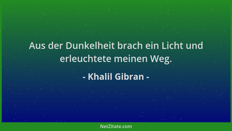 Khalil Gibran - Aus der Dunkelheit brach ein Licht und erleuchtete meinen Weg....