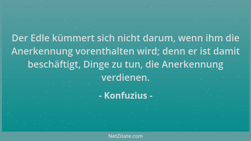 Konfuzius - Der Edle kümmert sich nicht darum, wenn ihm die Anerkennung vorenthalten wird; denn er ist damit beschäftigt, D...