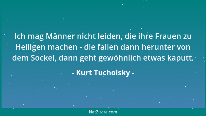 Kurt Tucholsky - Ich mag Männer nicht leiden, die ihre Frauen zu Heiligen machen - die fallen dann herunter von dem Sockel,...