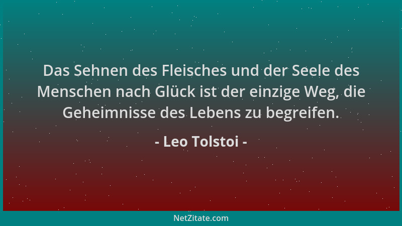 Leo Tolstoi - Das Sehnen des Fleisches und der Seele des Menschen nach Glück ist der einzige Weg, die Geheimnisse des Leben...