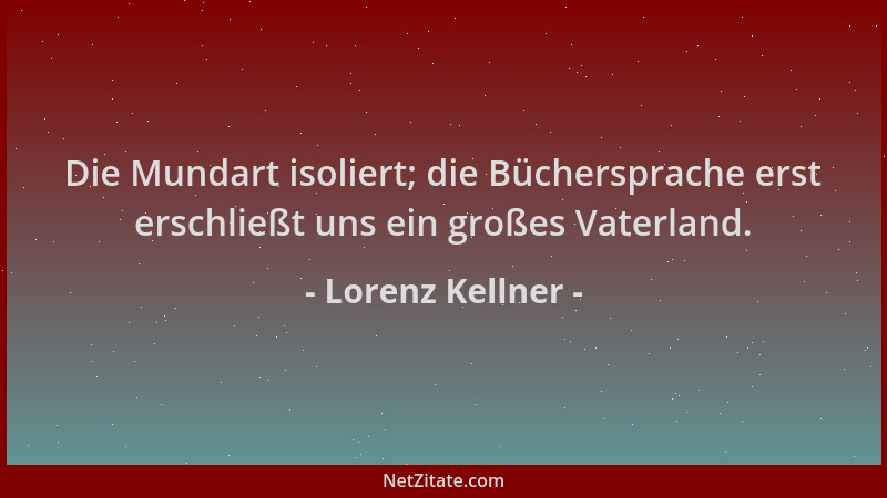 Lorenz Kellner - Die Mundart isoliert; die Büchersprache erst erschließt uns ein großes Vaterland....