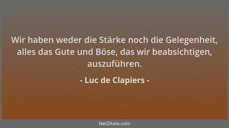 Luc de Clapiers - Wir haben weder die Stärke noch die Gelegenheit, alles das Gute und Böse, das wir beabsichtigen, auszufüh...