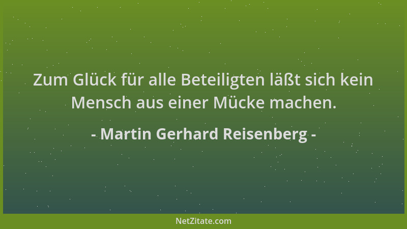 Martin Gerhard Reisenberg - Zum Glück für alle Beteiligten läßt sich kein Mensch aus einer Mücke machen....