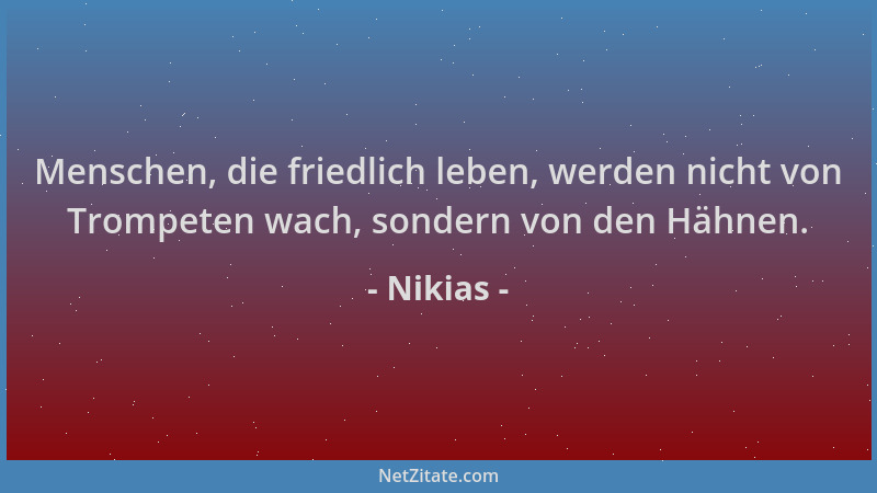 Nikias - Menschen, die friedlich leben, werden nicht von Trompeten wach, sondern von den Hähnen....