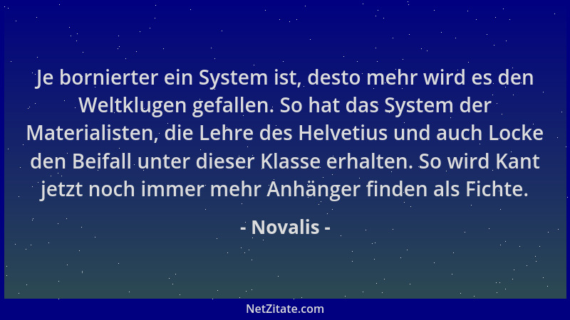 Novalis - Je bornierter ein System ist, desto mehr wird es den Weltklugen gefallen. So hat das System der Materialisten, di...