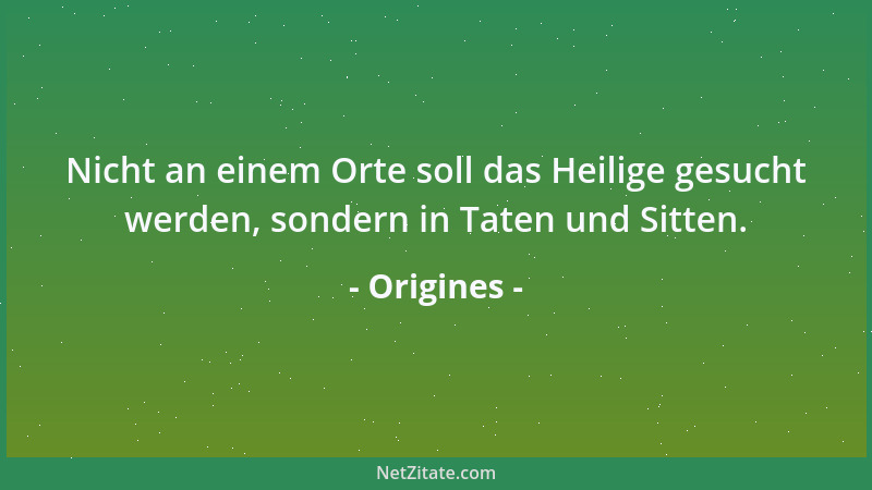 Origines - Nicht an einem Orte soll das Heilige gesucht werden, sondern in Taten und Sitten....