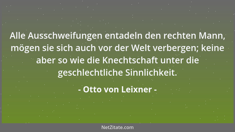 Otto von Leixner - Alle Ausschweifungen entadeln den rechten Mann, mögen sie sich auch vor der Welt verbergen; keine aber s...
