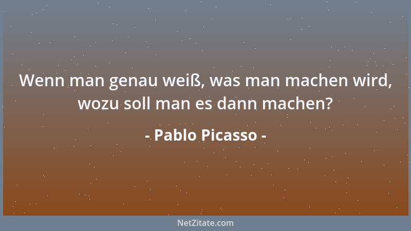 Pablo Picasso - Wenn man genau weiß, was man machen wird, wozu soll man es dann machen?...