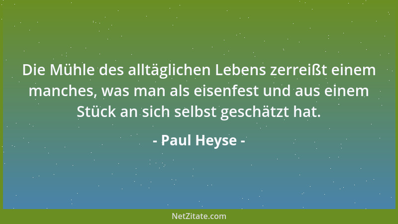 Paul Heyse - Die Mühle des alltäglichen Lebens zerreißt einem manches, was man als eisenfest und aus einem Stück an sich se...