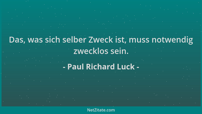 Paul Richard Luck - Das, was sich selber Zweck ist, muss notwendig zwecklos sein....