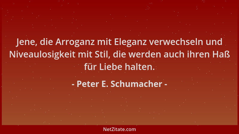 Peter E. Schumacher - Jene, die Arroganz mit Eleganz verwechseln und Niveaulosigkeit mit Stil, die werden auch ihren Haß fü...