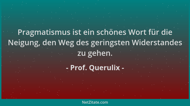 Prof. Querulix - Pragmatismus ist ein schönes Wort für die Neigung, den Weg des geringsten Widerstandes zu gehen....