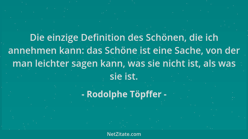 Rodolphe Töpffer - Die einzige Definition des Schönen, die ich annehmen kann: das Schöne ist eine Sache, von der man leicht...