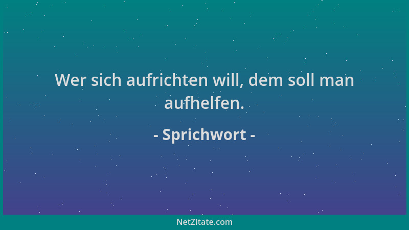 Sprichwort - Wer sich aufrichten will, dem soll man aufhelfen....