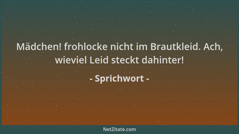 Sprichwort - Mädchen! frohlocke nicht im Brautkleid. Ach, wieviel Leid steckt dahinter!...