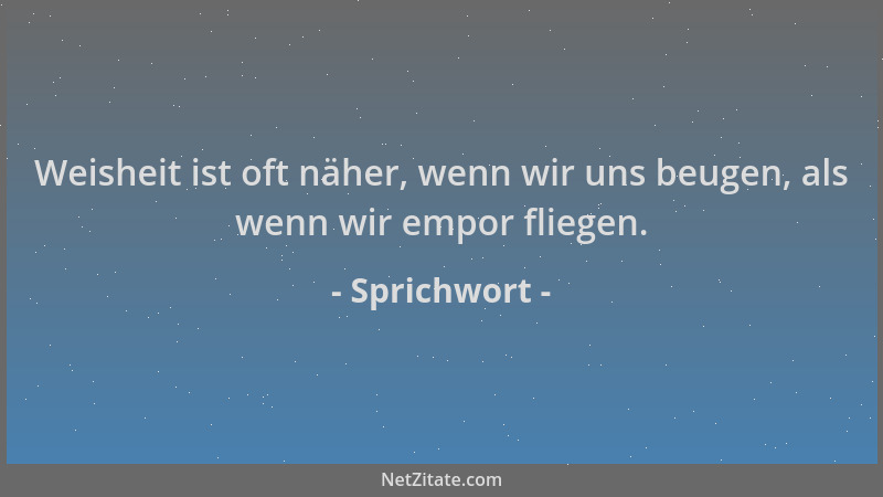 Sprichwort - Weisheit ist oft näher, wenn wir uns beugen, als wenn wir empor fliegen....