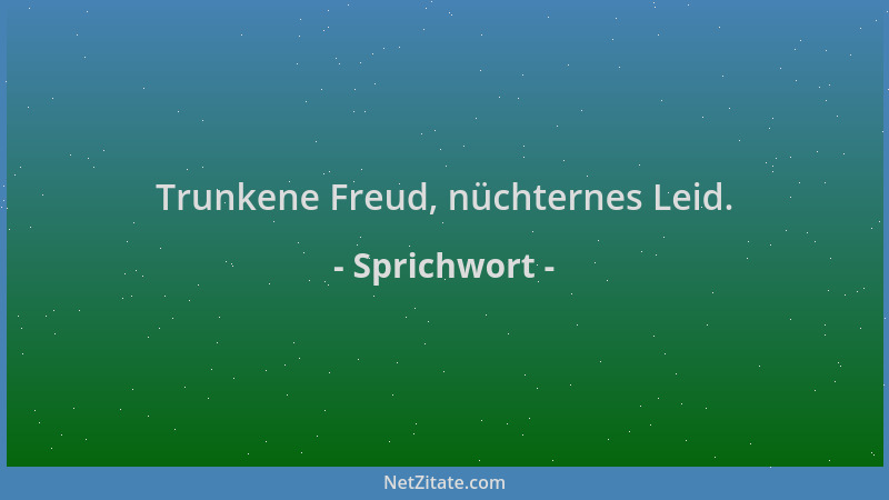 Sprichwort - Trunkene Freud, nüchternes Leid....