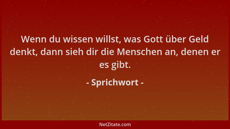 Sprichwort - Wenn du wissen willst, was Gott über Geld denkt, dann sieh dir die Menschen an, denen er es gibt....