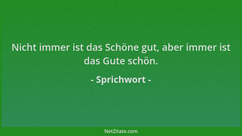 Sprichwort - Nicht immer ist das Schöne gut, aber immer ist das Gute schön....