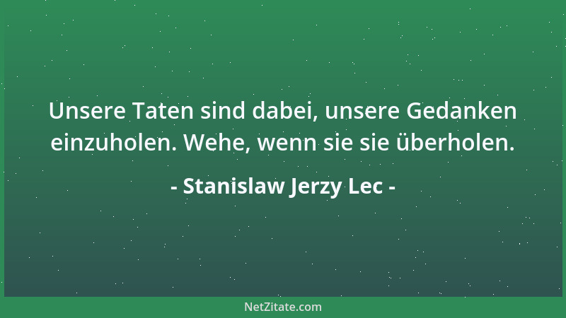 Stanislaw Jerzy Lec - Unsere Taten sind dabei, unsere Gedanken einzuholen. Wehe, wenn sie sie überholen....