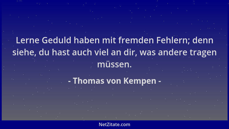 Thomas von Kempen - Lerne Geduld haben mit fremden Fehlern; denn siehe, du hast auch viel an dir, was andere tragen müssen....