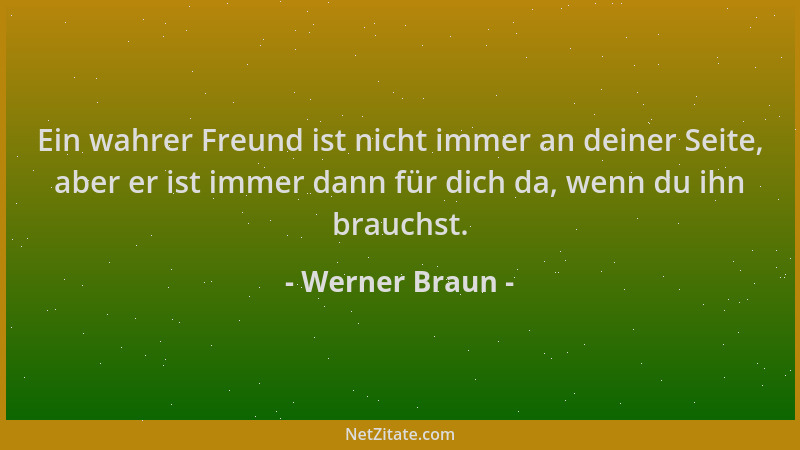 Werner Braun - Ein wahrer Freund ist nicht immer an deiner Seite, aber er ist immer dann für dich da, wenn du ihn brauchst....