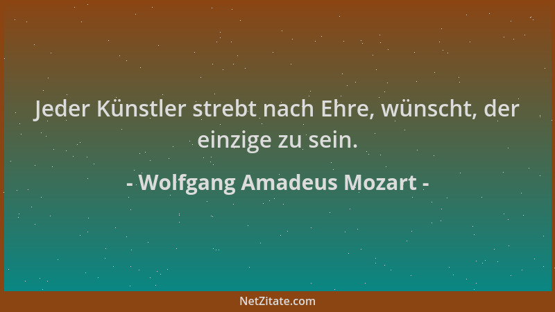 Wolfgang Amadeus Mozart - Jeder Künstler strebt nach Ehre, wünscht, der einzige zu sein....