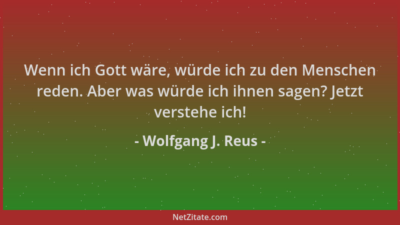 Wolfgang J. Reus - Wenn ich Gott wäre, würde ich zu den Menschen reden. Aber was würde ich ihnen sagen? Jetzt verstehe ich!...