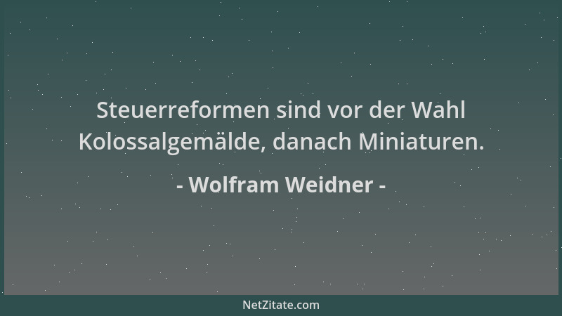 Wolfram Weidner - Steuerreformen sind vor der Wahl Kolossalgemälde, danach Miniaturen....