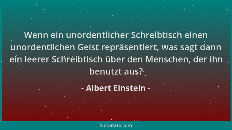 Albert Einstein - Wenn ein unordentlicher Schreibtisch einen unordentlichen Geist repräsentiert, was sagt dann ein leerer S...