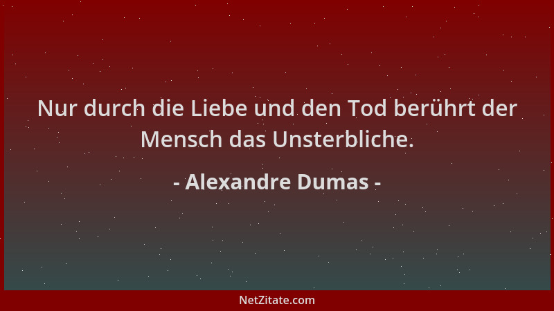 Alexandre Dumas - Nur durch die Liebe und den Tod berührt der Mensch das Unsterbliche....