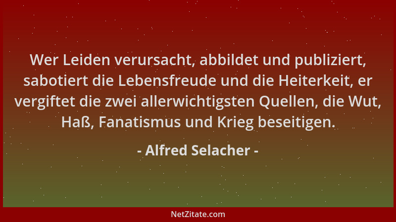 Alfred Selacher - Wer Leiden verursacht, abbildet und publiziert, sabotiert die Lebensfreude und die Heiterkeit, er vergift...