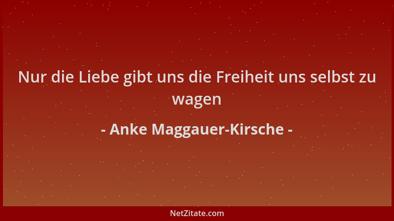 Anke Maggauer-Kirsche - Nur die Liebe gibt uns die Freiheit uns selbst zu wagen...