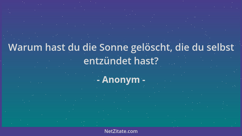 Anonym - Warum hast du die Sonne gelöscht, die du selbst entzündet hast?...