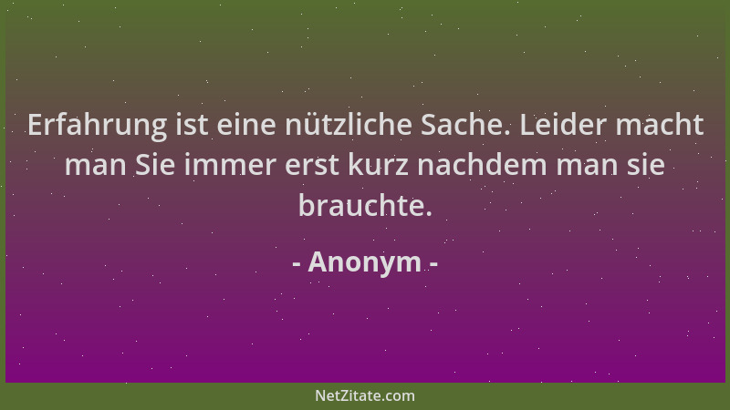 Anonym - Erfahrung ist eine nützliche Sache. Leider macht man Sie immer erst kurz nachdem man sie brauchte....