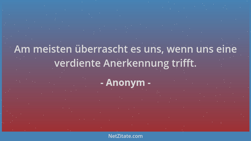 Anonym - Am meisten überrascht es uns, wenn uns eine verdiente Anerkennung trifft....