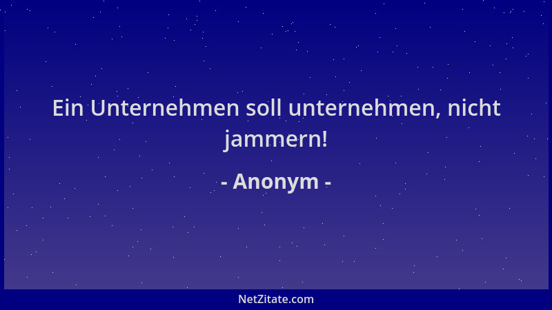 Anonym - Ein Unternehmen soll unternehmen, nicht jammern!...