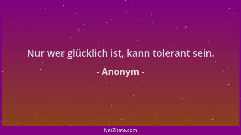 Anonym - Nur wer glücklich ist, kann tolerant sein....