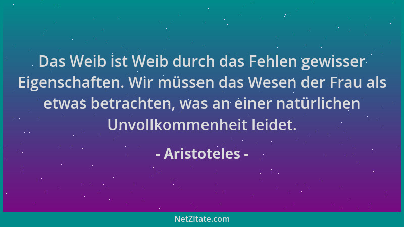 Aristoteles - Das Weib ist Weib durch das Fehlen gewisser Eigenschaften. Wir müssen das Wesen der Frau als etwas betrachten...