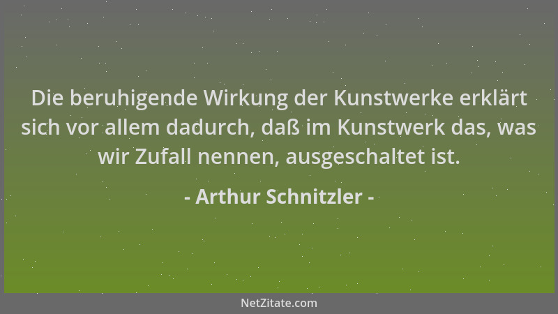 Arthur Schnitzler - Die beruhigende Wirkung der Kunstwerke erklärt sich vor allem dadurch, daß im Kunstwerk das, was wir Zu...